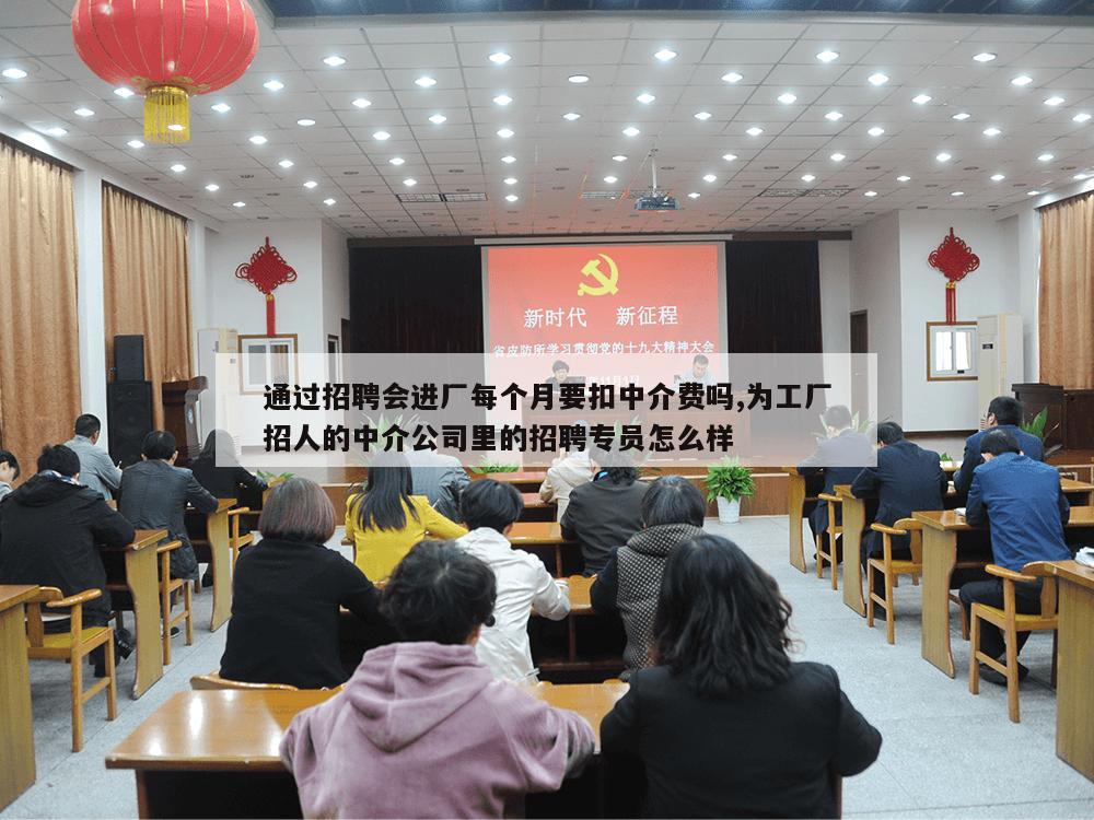 通过招聘会进厂每个月要扣中介费吗,为工厂招人的中介公司里的招聘专员怎么样