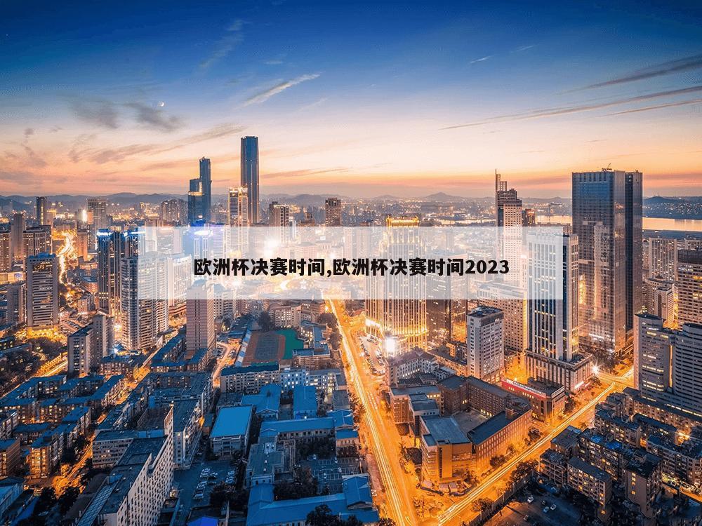 欧洲杯决赛时间,欧洲杯决赛时间2023