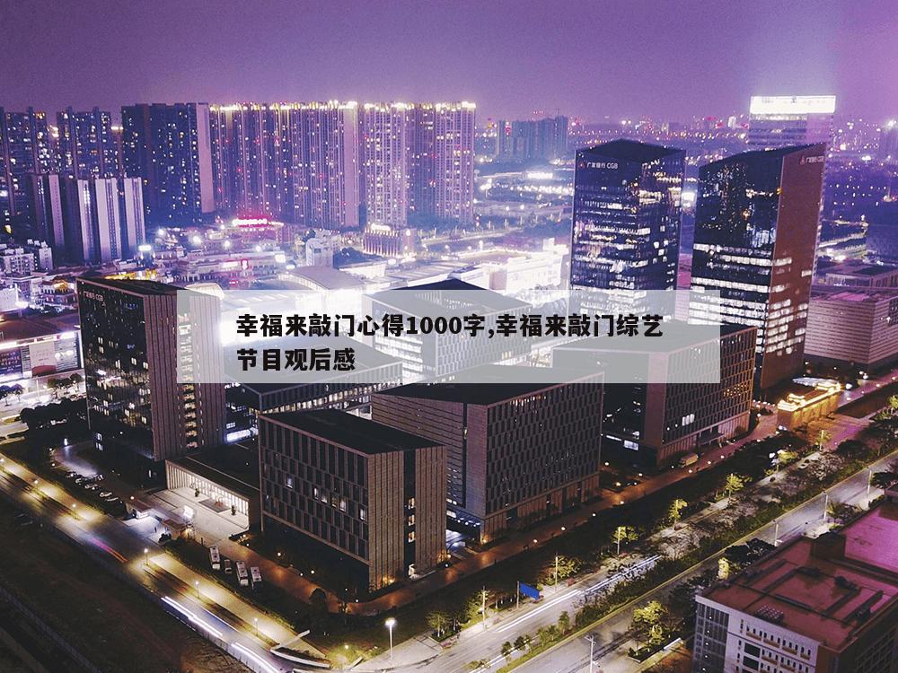 幸福来敲门心得1000字,幸福来敲门综艺节目观后感