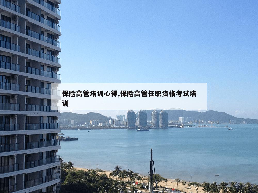 保险高管培训心得,保险高管任职资格考试培训