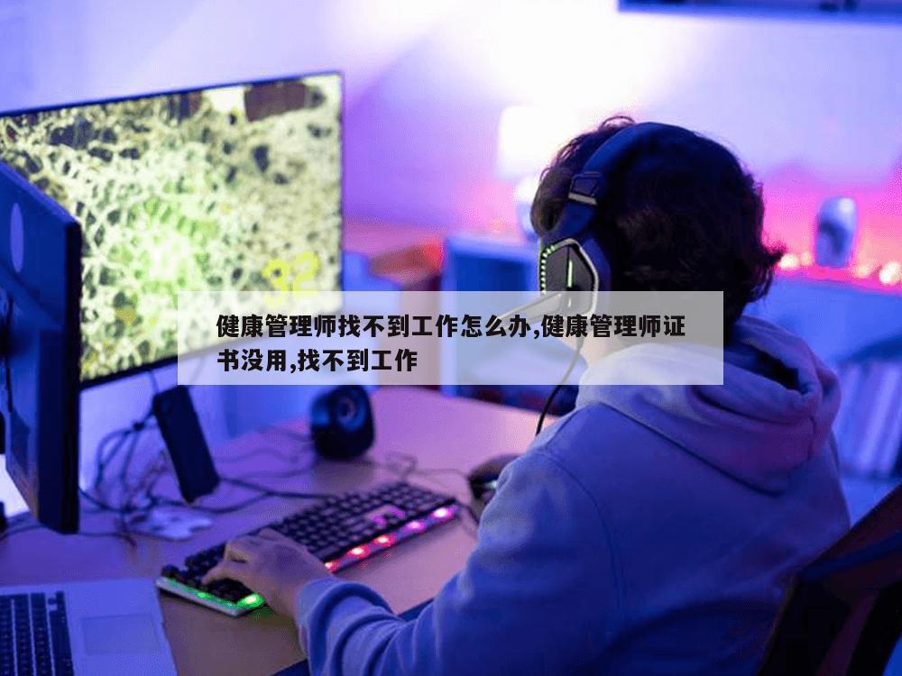 健康管理师找不到工作怎么办,健康管理师证书没用,找不到工作