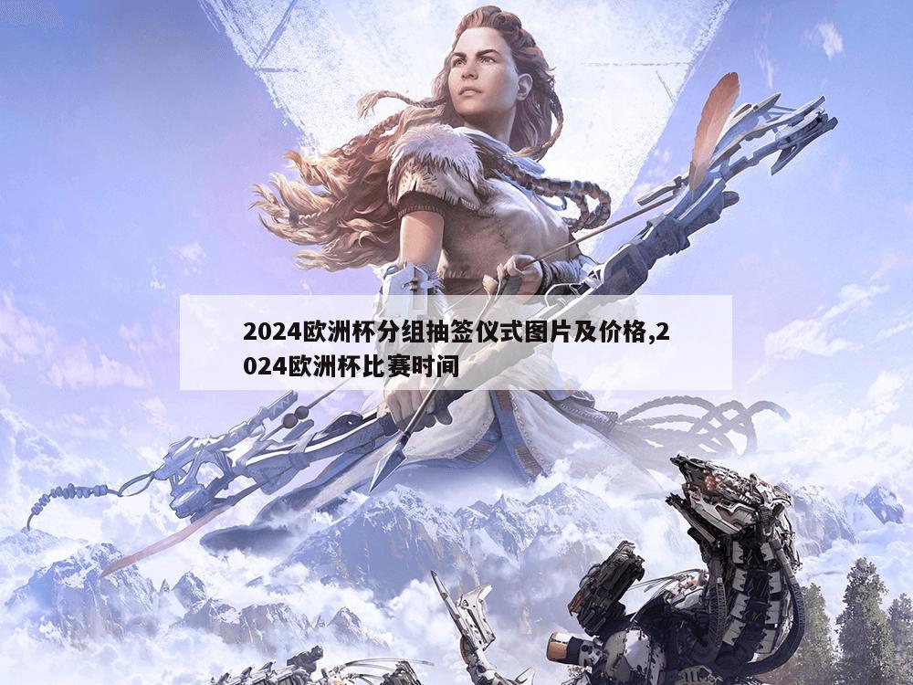 2024欧洲杯分组抽签仪式图片及价格,2024欧洲杯比赛时间