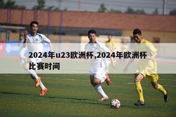 2024年u23欧洲杯,2024年欧洲杯比赛时间